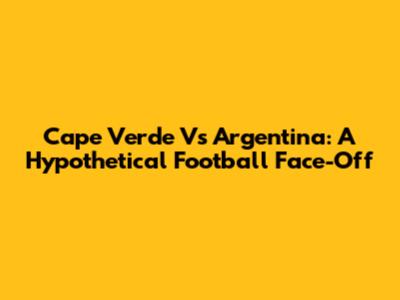 Cape Verde Vs Argentina: A Hypothetical Football Face-Off