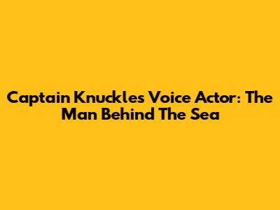 Captain K'nuckles Voice Actor: The Man Behind The Sea