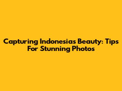Capturing Indonesia's Beauty: Tips For Stunning Photos