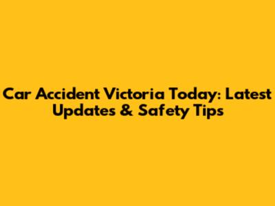 Car Accident Victoria Today: Latest Updates & Safety Tips