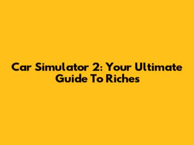 Car Simulator 2: Your Ultimate Guide To Riches