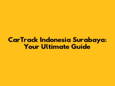 CarTrack Indonesia Surabaya: Your Ultimate Guide