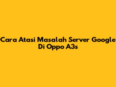 Cara Atasi Masalah Server Google Di Oppo A3s