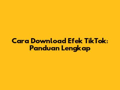 Cara Download Efek TikTok: Panduan Lengkap