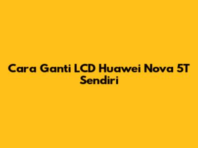Cara Ganti LCD Huawei Nova 5T Sendiri