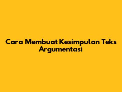 Cara Membuat Kesimpulan Teks Argumentasi