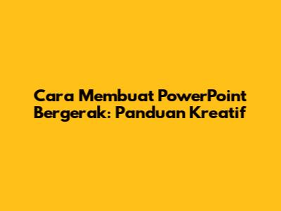 Cara Membuat PowerPoint Bergerak: Panduan Kreatif