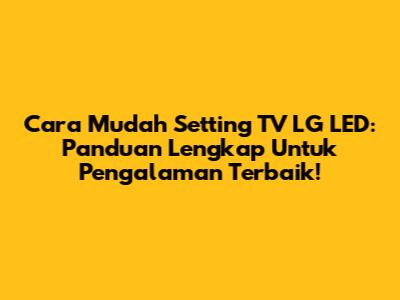 Cara Mudah Setting TV LG LED: Panduan Lengkap Untuk Pengalaman Terbaik!