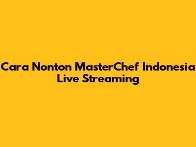 Cara Nonton MasterChef Indonesia Live Streaming