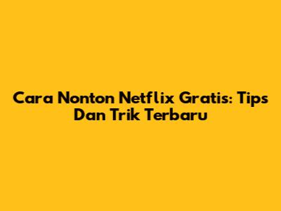 Cara Nonton Netflix Gratis: Tips Dan Trik Terbaru