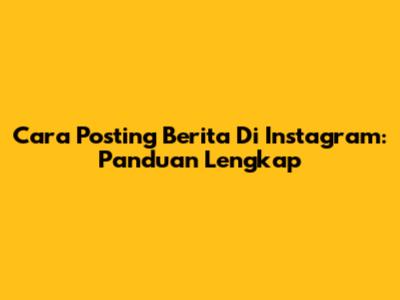 Cara Posting Berita Di Instagram: Panduan Lengkap