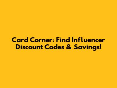 Card Corner: Find Influencer Discount Codes & Savings!
