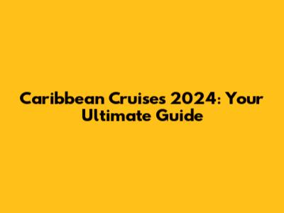 Caribbean Cruises 2024: Your Ultimate Guide