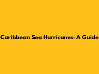 Caribbean Sea Hurricanes: A Guide