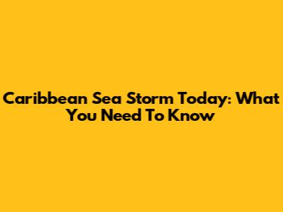 Caribbean Sea Storm Today: What You Need To Know
