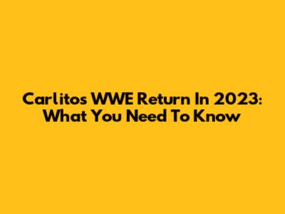 Carlito's WWE Return In 2023: What You Need To Know