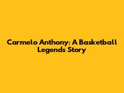 Carmelo Anthony: A Basketball Legend's Story