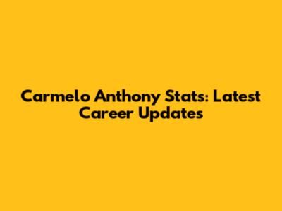 Carmelo Anthony Stats: Latest Career Updates