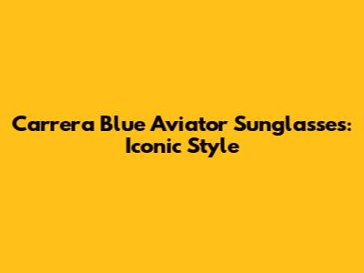 Carrera Blue Aviator Sunglasses: Iconic Style