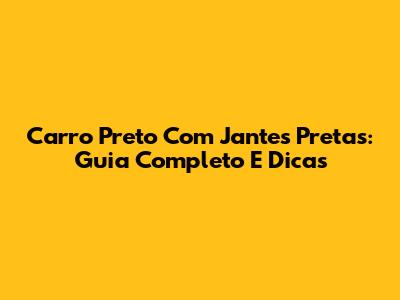 Carro Preto Com Jantes Pretas: Guia Completo E Dicas