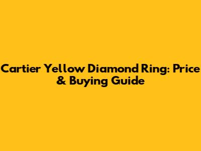 Cartier Yellow Diamond Ring: Price & Buying Guide