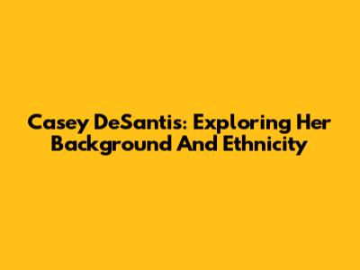Casey DeSantis: Exploring Her Background And Ethnicity