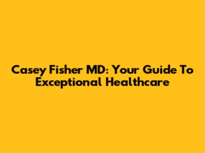 Casey Fisher MD: Your Guide To Exceptional Healthcare