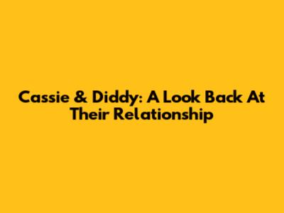 Cassie & Diddy: A Look Back At Their Relationship