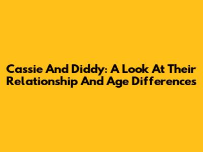 Cassie And Diddy: A Look At Their Relationship And Age Differences