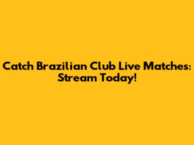 Catch Brazilian Club Live Matches: Stream Today!