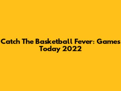 Catch The Basketball Fever: Games Today 2022