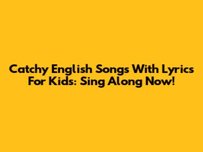 Catchy English Songs With Lyrics For Kids: Sing Along Now!