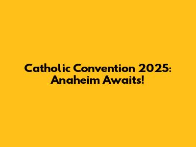 Catholic Convention 2025: Anaheim Awaits!