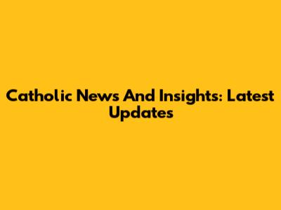 Catholic News And Insights: Latest Updates
