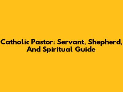 Catholic Pastor: Servant, Shepherd, And Spiritual Guide