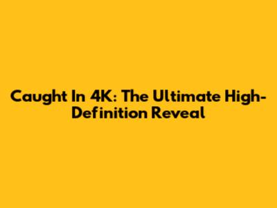 Caught In 4K: The Ultimate High-Definition Reveal