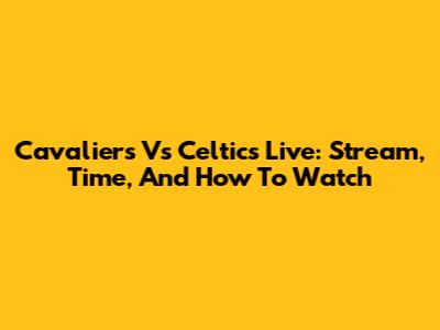 Cavaliers Vs Celtics Live: Stream, Time, And How To Watch
