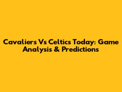 Cavaliers Vs Celtics Today: Game Analysis & Predictions