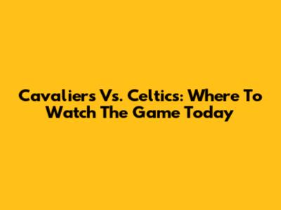 Cavaliers Vs. Celtics: Where To Watch The Game Today