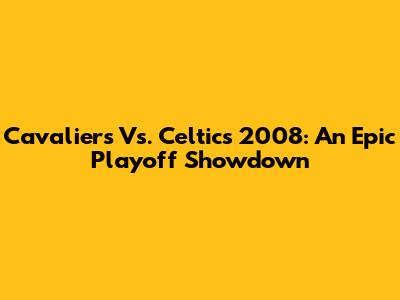 Cavaliers Vs. Celtics 2008: An Epic Playoff Showdown