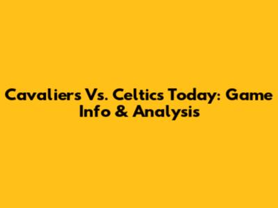 Cavaliers Vs. Celtics Today: Game Info & Analysis