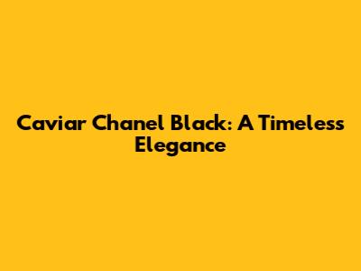 Caviar Chanel Black: A Timeless Elegance