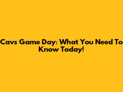Cavs Game Day: What You Need To Know Today!