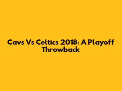 Cavs Vs Celtics 2018: A Playoff Throwback