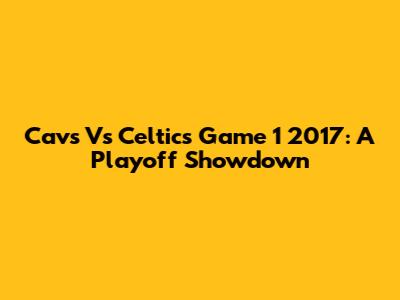Cavs Vs Celtics Game 1 2017: A Playoff Showdown
