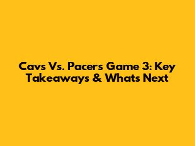 Cavs Vs. Pacers Game 3: Key Takeaways & What's Next