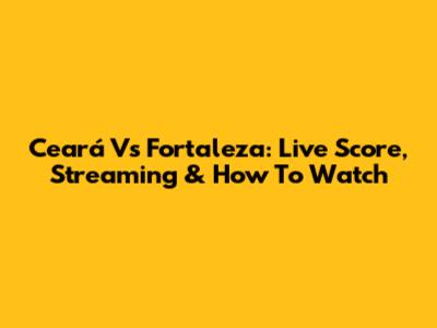 Ceará Vs Fortaleza: Live Score, Streaming & How To Watch