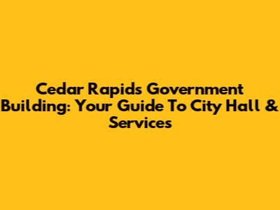 Cedar Rapids Government Building: Your Guide To City Hall & Services