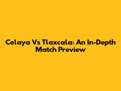 Celaya Vs Tlaxcala: An In-Depth Match Preview