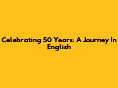 Celebrating 50 Years: A Journey In English